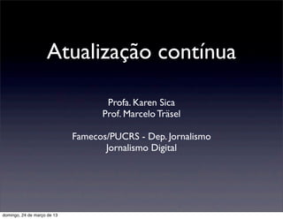 Atualização contínua

                                    Profa. Karen Sica
                                   Prof. Marcelo Träsel

                             Famecos/PUCRS - Dep. Jornalismo
                                    Jornalismo Digital




domingo, 24 de março de 13
 