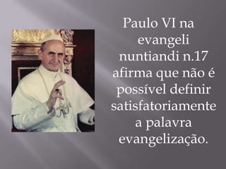Paulo VI na
evangeli
nuntiandi n.17
afirma que não é
possível definir
satisfatoriamente
a palavra
evangelização.

 