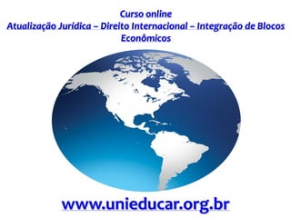 Curso online
Atualização Jurídica – Direito Internacional – Integração de Blocos
Econômicos
www.unieducar.org.br
 