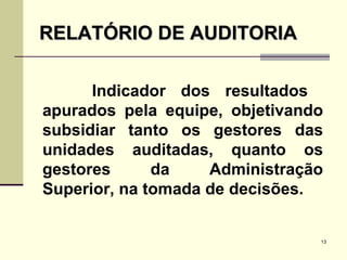 Indicador dos resultados  apurados pela equipe, objetivando subsidiar tanto os gestores das unidades auditadas, quanto os gestores da Administração Superior, na tomada de decisões. RELATÓRIO DE AUDITORIA 