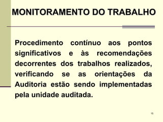 Procedimento contínuo aos pontos significativos e às recomendações decorrentes dos trabalhos realizados, verificando se as orientações da Auditoria estão sendo implementadas pela unidade auditada. MONITORAMENTO DO TRABALHO 