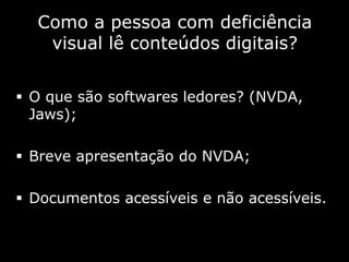 Como a pessoa com deficiência
visual lê conteúdos digitais?
 O que são softwares ledores? (NVDA,
Jaws);
 Breve apresentação do NVDA;
 Documentos acessíveis e não acessíveis.
 
