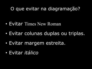 O que evitar na diagramação?
• Evitar Times New Roman
• Evitar colunas duplas ou triplas.
• Evitar margem estreita.
• Evitar itálico
 