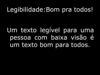 Legibilidade:Bom pra todos!
Um texto legível para uma
pessoa com baixa visão é
um texto bom para todos.
 