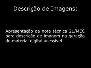 Descrição de Imagens:
Apresentação da nota técnica 21/MEC
para descrição de imagem na geração
de material digital acessível.
 