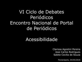 VI Ciclo de Debates
Periódicos
Encontro Nacional de Portal
de Periódicos
Acessibilidade
Clarissa Agostini Pereira
Jose Carlos Rodrigues
Salete Cecilia de Souza
Florianópolis, 04/05/2018
 