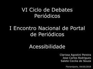 VI Ciclo de Debates
Periódicos
I Encontro Nacional de Portal
de Periódicos
Acessibilidade
Clarissa Agostini Pereira
Jose Carlos Rodrigues
Salete Cecilia de Souza
Florianópolis, 04/05/2018
 