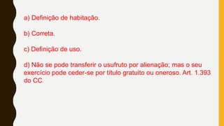 a) Definição de habitação.
b) Correta.
c) Definição de uso.
d) Não se pode transferir o usufruto por alienação; mas o seu
exercício pode ceder-se por título gratuito ou oneroso. Art. 1.393
do CC.
 