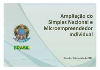  
      Ampliação do  
 Simples Nacional e 
Microempreendedor   
         Individual 
                                      
                                      


         Brasília, 9 de agosto de 2011 
 