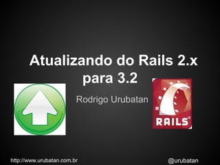Atualizando do Rails 2.x
               para 3.2
                         Rodrigo Urubatan




http://www.urubatan.com.br                  @urubatan
 