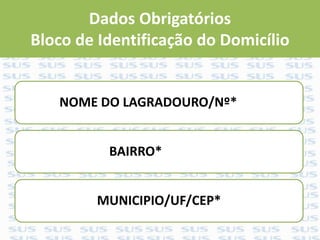 Dados Obrigatórios
Bloco de Identificação do Domicílio
NOME DO LAGRADOURO/Nº*
BAIRRO*
MUNICIPIO/UF/CEP*
 