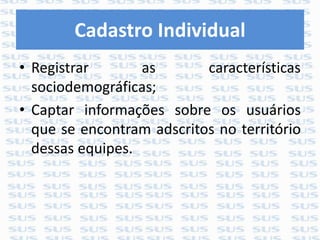Cadastro Individual
• Registrar as características
sociodemográficas;
• Captar informações sobre os usuários
que se encontram adscritos no território
dessas equipes.
 