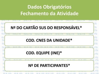 Dados Obrigatórios
Fechamento da Atividade
Nº DO CARTÃO SUS DO RESPONSÁVEL*
COD. CNES DA UNIDADE*
COD. EQUIPE (INE)*
Nº DE PARTICIPANTES*
 