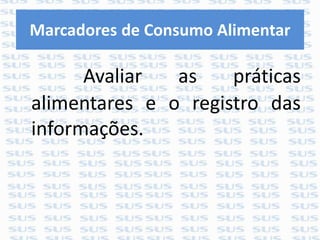 Marcadores de Consumo Alimentar
Avaliar as práticas
alimentares e o registro das
informações.
 