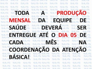 TODA A PRODUÇÃO
MENSAL DA EQUIPE DE
SAÚDE DEVERÁ SER
ENTREGUE ATÉ O DIA 05 DE
CADA MÊS NA
COORDENAÇÃO DA ATENÇÃO
BÁSICA!
 