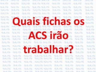 Quais fichas os
ACS irão
trabalhar?
 