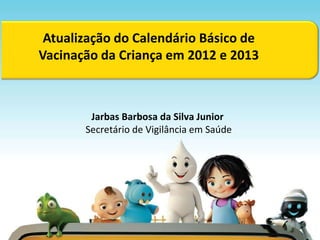Atualização do Calendário Básico de
Vacinação da Criança em 2012 e 2013



        Jarbas Barbosa da Silva Junior
       Secretário de Vigilância em Saúde
 