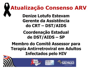 Atualização Consenso ARV
Denize Lotufo Estevam
Gerente da Assistência
do CRT – DST/AIDS
Coordenação Estadual
de DST/AIDS – SP
Membro do Comitê Assessor para
Terapia Antirretroviral em Adultos
Infectados pelo HIV
 
