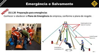 33.5.20 Preparação para emergências
Conhecer e obedecer o Plano de Emergência da empresa, conforme o plano de resgate.
Emergência e Salvamento
 