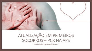 ATUALIZAÇÃO EM PRIMEIROS
SOCORROS – PCR NA APS
Enfª Fabiana Figueiredo Beserra
 