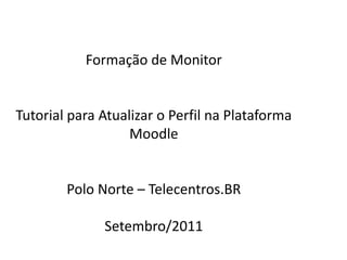 Formação  de Monitor Tutorial para Atualizar  o Perfil na Plataforma Moodle Polo Norte – Telecentros.BR Setembro /2011 