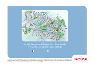 Realização: 
Av. Mal. Mascarenhas de Moraes, 1820 - Santa Cândida 
www.rossiatualmorada.com.br 
/rossiresidencialoficial /rossi_novidades 
Ilustrações artísticas de referência. Os acabamentos indicados neste material são ilustrativos e dependerão da disponibilidade do mercado no momento de sua aplicação, sendo que a construtora se compromete a manter o mesmo padrão utilizando acabamentos similares 
e disponíveis na época de sua aplicação. As medidas são de face a face das paredes. Este empreendimento somente poderá ser comercializado após o Registro do Memorial de Incorporação no Cartório de Registro de Imóveis, nos termos da Lei nº 4591/64. O Memorial de 
Incorporação está pré-notado sob o número 255083 no 2º Ofício de Registro de Imóveis de Curitiba. Projeto Arquitetônico: Bacoccini Arquitetos Associados - Luiz Augusto Souza Netto Bacoccini - CREA 16975-D/PR. Projeto de Paisagismo: Guilherme Takeda Arquitetos Paisagistas 
- CREA 53779/RS. Interiores: Maria Estér Kloss - CREA 66120-D/PR e Helaine Pinterick - CREA 65687-D/PR. Responsável Técnico: Roberto Braz Tha - CREA 26452- D/PR. Memorial de Incorporação averbado no 2° Registro de Imóveis, R4/61.202, de 14/11/2011. Vendas Futuras: 
Lopes LPS Consultoria de Imóveis Ltda. Creci 4107J. Rossi Consultoria Imobiliária RCI 4516J. Habitec Assessoria Técnica Habitacional LTDA - CRECI J685. 
 