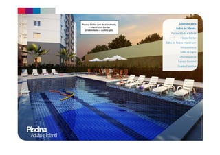Piscina 
Adulto e Infantil 
Material preliminar sujeito a alterações. 
Diversão para 
todas as idades. 
Piscina Adulto e Infantil 
Fitness Center 
Salão de Festas Infantil com 
Brinquedoteca 
Salão de Jogos 
Churrasqueiras 
Espaço Gourmet 
Quadra Esportiva 
Piscina Adulto com deck molhado, 
e Infantil com bordas 
arredondadas e quebra-gelo. 
 