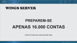 PREPAREM-SE
APENAS 16.000 CONTAS
maximo 8 contas para cada associado wings
WINGS SERVER
 