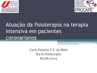 Atuação da fisioterapia na terapia
intensiva em pacientes
coronarianos
Carla Daniela T.T. de Melo
R2 de fisioterapia
Recife/2015
 