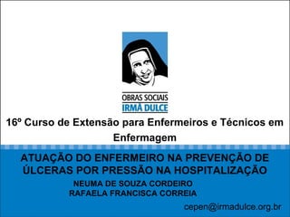 16º Curso de Extensão para Enfermeiros e Técnicos em
Enfermagem
cepen@irmadulce.org.br
ATUAÇÃO DO ENFERMEIRO NA PREVENÇÃO DE
ÚLCERAS POR PRESSÃO NA HOSPITALIZAÇÃO
NEUMA DE SOUZA CORDEIRO
RAFAELA FRANCISCA CORREIA
 