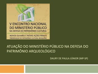 ATUAÇÃO DO MINISTÉRIO PÚBLICO NA DEFESA DO
PATRIMÔNIO ARQUEOLÓGICO
                      DAURY DE PAULA JÚNIOR (MP-SP)
 