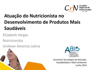 Atuação do Nutricionista no
Desenvolvimento de Produtos Mais
Saudáveis
Elizabeth Vargas
Nutricionista
Unilever America Latina
Seminário Tecnológico de Nutrição,
Saudabilidade e Meio Ambiente
Junho 2014
 