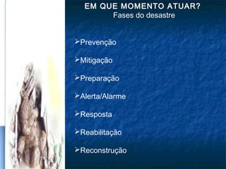 EM QUE MOMENTO ATUAR?
Fases do desastre
Prevenção
Mitigação
Preparação
Alerta/Alarme
Resposta
Reabilitação
Reconstrução
 