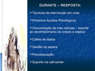 DURANTE – RESPOSTA:
Técnicas de intervenção em crise
Primeiros Auxílios Psicológicos
Comunicação de más notícias – suporte
ao reconhecimento de corpos e objetos
Coleta de dados
Gestão da espera
Psicoeducação
Suporte via call-center
 