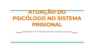 ATUAÇÃO DO
PSICÓLOGO NO SISTEMA
PRISIONAL
Entrevista com Professor Arlindo da Silva Lourenço
 