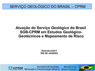 Atuação do Serviço Geológico do Brasil SGB-CPRM em Estudos Geológico-Geotécnicos e Mapeamento de Risco SERVIÇO GEOLÓGICO DO BRASIL – CPRM Dezembro/2011 RIO DE JANEIRO 