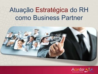Atuação Estratégica do RH
como Business Partner
 