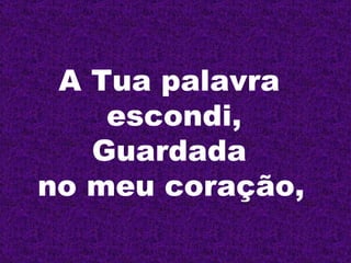 A Tua palavra  escondi, Guardada  no meu coração,   