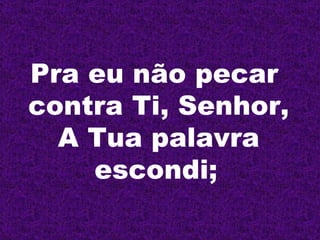 Pra eu não pecar  contra Ti, Senhor, A Tua palavra escondi;   