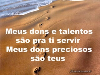 Meus dons e talentos
são pra ti servir
Meus dons preciosos
são teus

 