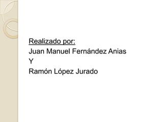 Realizado por:
Juan Manuel Fernández Anias
Y
Ramón López Jurado
 