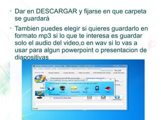 ●
Dar en DESCARGAR y fijarse en que carpeta
se guardará
●
Tambien puedes elegir si quieres guardarlo en
formato mp3 si lo que te interesa es guardar
solo el audio del video,o en wav si lo vas a
usar para algun powerpoint o presentacion de
diapositivas
 