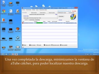 Una vez completada la descarga, minimizamos la ventana de
aTube cátcher, para poder localizar nuestra descarga.
 