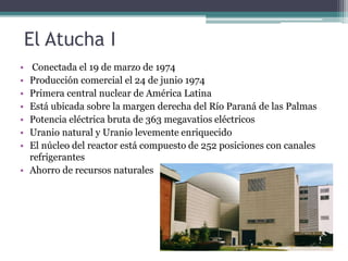 El Atucha I
• Conectada el 19 de marzo de 1974
• Producción comercial el 24 de junio 1974
• Primera central nuclear de Amé...