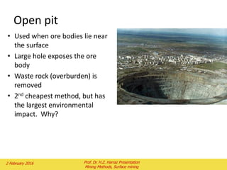 Open pit
• Used when ore bodies lie near
the surface
• Large hole exposes the ore
body
• Waste rock (overburden) is
removed
• 2nd cheapest method, but has
the largest environmental
impact. Why?
2 February 2016 Prof. Dr. H.Z. Harraz Presentation
Mining Methods, Surface mining
 