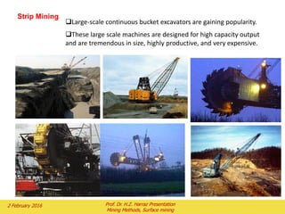 Strip Mining
2 February 2016 Prof. Dr. H.Z. Harraz Presentation
Mining Methods, Surface mining
Large-scale continuous bucket excavators are gaining popularity.
These large scale machines are designed for high capacity output
and are tremendous in size, highly productive, and very expensive.
 