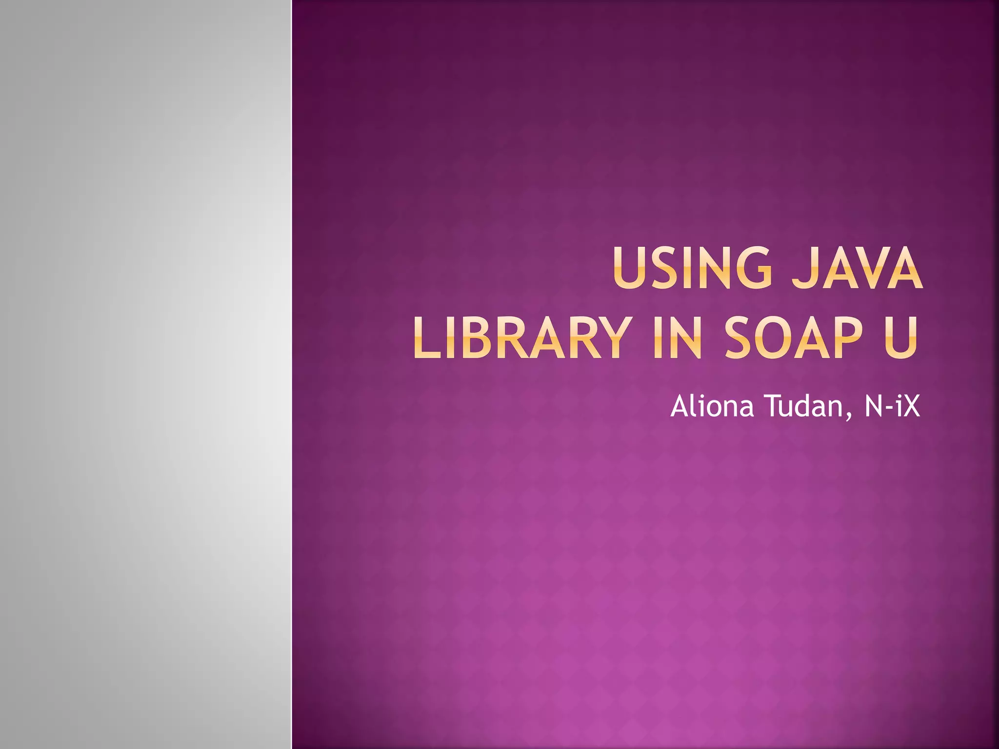 Альона Тудан “Using Java library in Soap UI” | PPT