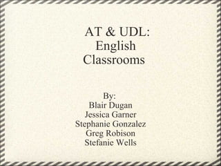        AT & UDL:      English     Classrooms  By:  Blair Dugan Jessica Garner Stephanie Gonzalez Greg Robison Stefanie Wells 