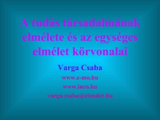 A tudás társadalmának elmélete és az egységes elmélet körvonalai Varga Csaba www.e-mo.hu www.inco.hu [email_address] 