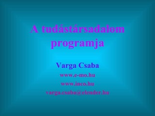 A tudástársadalom programja Varga Csaba www.e-mo.hu www.inco.hu [email_address] 
